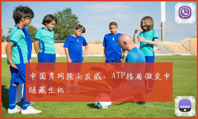 中国男网抢七发威,ATP格局微变中暗藏生机 - 看球通推荐