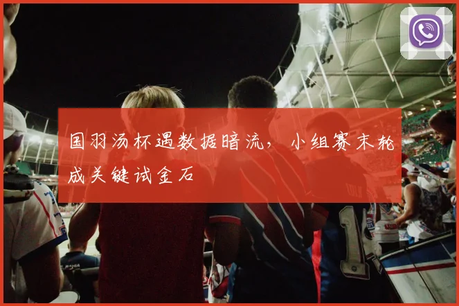 国羽汤杯遇数据暗流，小组赛末轮成关键试金石 - 看球通资讯