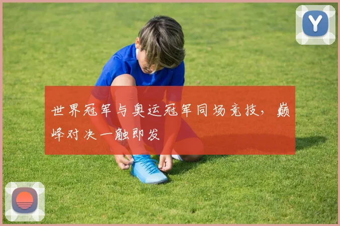 世界冠军与奥运冠军同场竞技,巅峰对决一触即发 - 看球通推荐