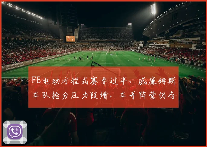 FE电动方程式赛季过半,威廉姆斯车队抢分压力陡增,车手阵营仍存逆袭希望 - 看球通推荐