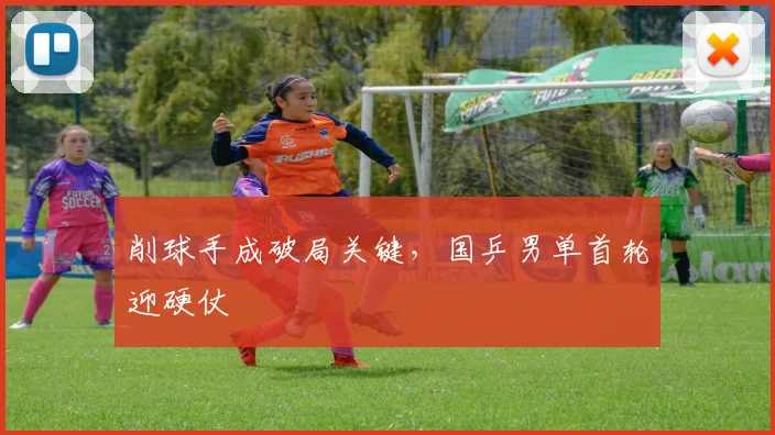 削球手成破局关键,国乒男单首轮迎硬仗 - 看球通推荐