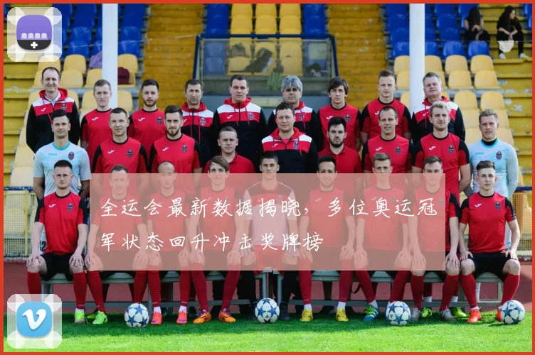 全运会最新数据揭晓，多位奥运冠军状态回升冲击奖牌榜 - 看球通推荐