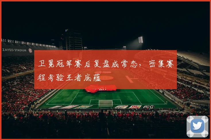 卫冕冠军赛后复盘成常态,密集赛程考验王者底蕴 - 看球通推荐