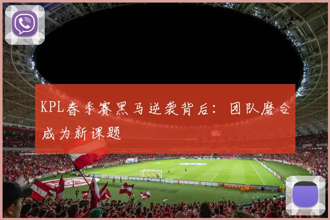 KPL春季赛黑马逆袭背后：团队磨合成为新课题 - 看球通推荐