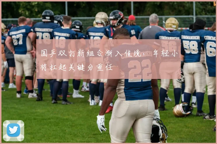 国乒双打新组合渐入佳境,年轻小将扛起关键分重任 - 看球通推荐