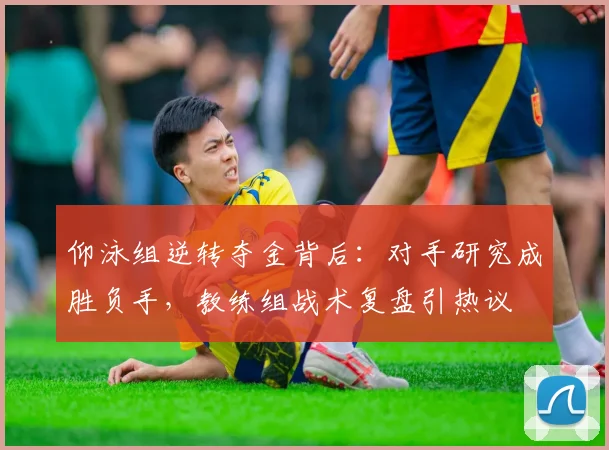 仰泳组逆转夺金背后:对手研究成胜负手,教练组战术复盘引热议 - 看球通推荐