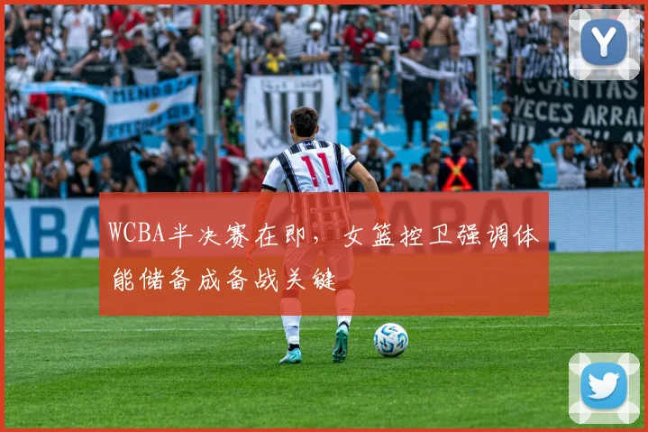 WCBA半决赛在即,女篮控卫强调体能储备成备战关键 - 看球通推荐
