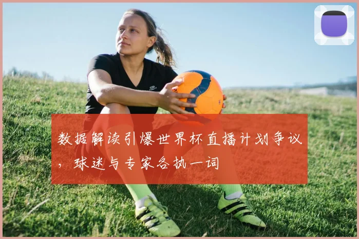数据解读引爆世界杯直播计划争议,球迷与专家各执一词 - 看球通推荐