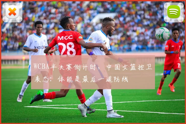 WCBA半决赛倒计时,中国女篮控卫表态:体能是最后一道防线 - 看球通推荐