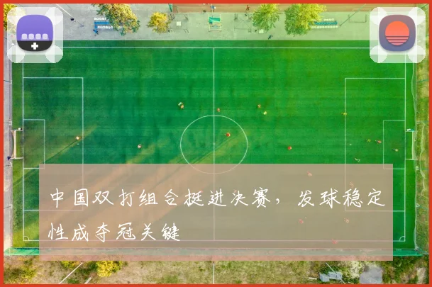中国双打组合挺进决赛,发球稳定性成夺冠关键 - 看球通推荐