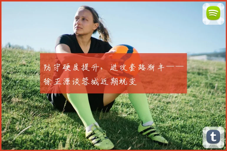 防守硬度提升,进攻套路渐丰——徐正源谈蓉城近期蜕变 - 看球通推荐