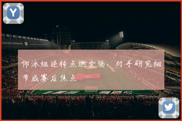 仰泳组逆转点燃全场,对手研究细节成赛后焦点 - 看球通推荐