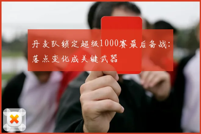 丹麦队锁定超级1000赛最后备战:落点变化成关键武器 - 看球通推荐