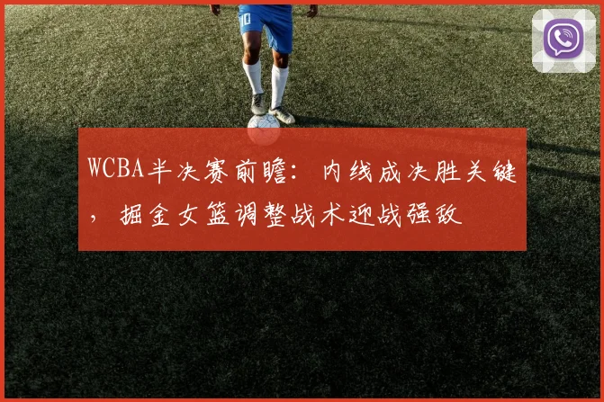 WCBA半决赛前瞻:内线成决胜关键,掘金女篮调整战术迎战强敌 - 看球通推荐