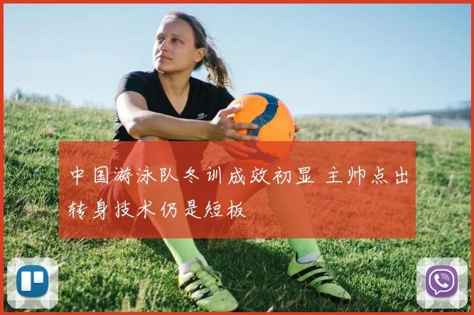 中国游泳队冬训成效初显 主帅点出转身技术仍是短板 - 看球通推荐
