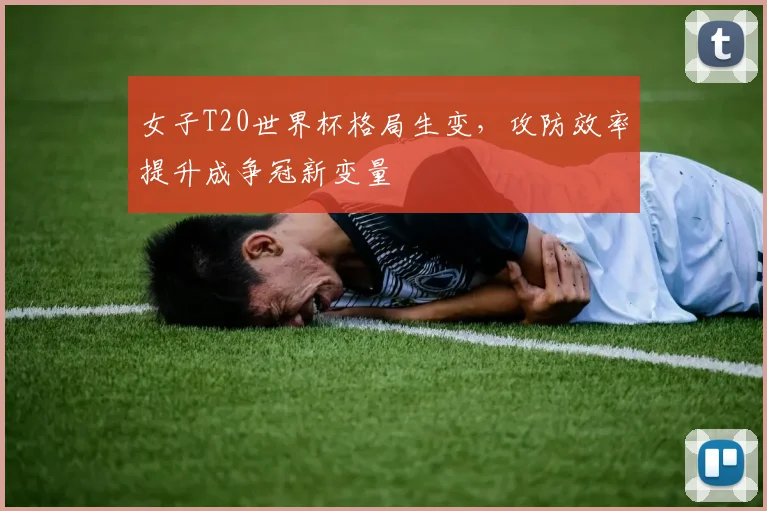 女子T20世界杯格局生变,攻防效率提升成争冠新变量 - 看球通推荐