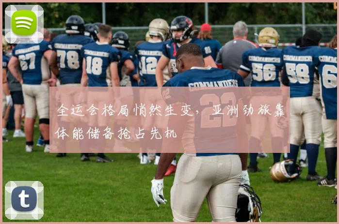 全运会格局悄然生变,亚洲劲旅靠体能储备抢占先机 - 看球通推荐