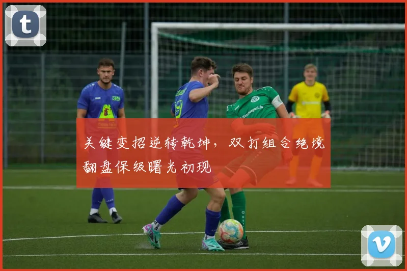 关键变招逆转乾坤，双打组合绝境翻盘保级曙光初现 - 看球通图集