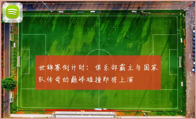 世锦赛倒计时:俱乐部霸主与国家队传奇的巅峰碰撞即将上演 - 看球通推荐