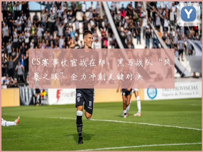 CS赛事收官战在即,黑马战队“风暴之眼”全力冲刺关键对决 - 看球通推荐
