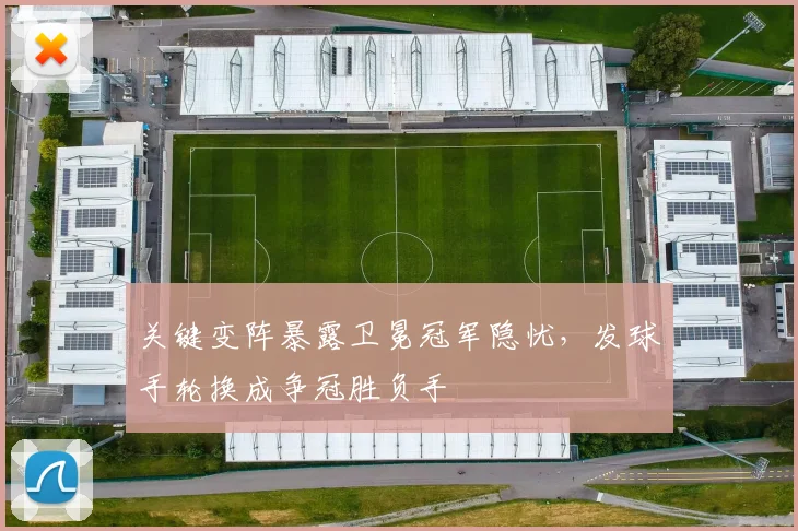 关键变阵暴露卫冕冠军隐忧，发球手轮换成争冠胜负手 - 看球通推荐