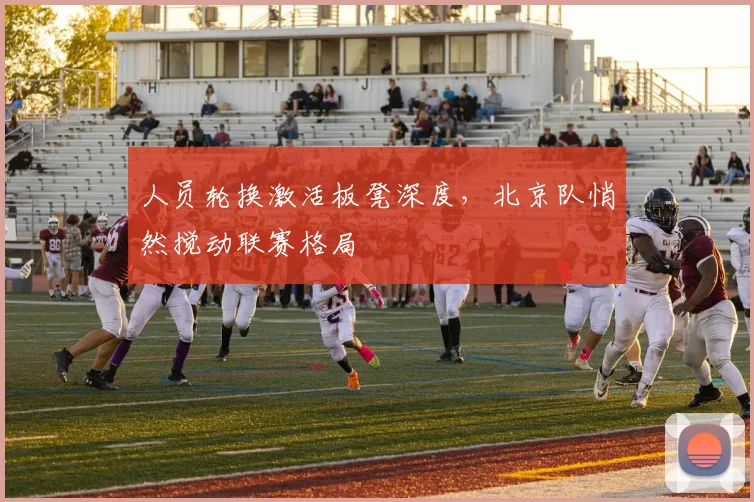 人员轮换激活板凳深度,北京队悄然搅动联赛格局 - 看球通推荐