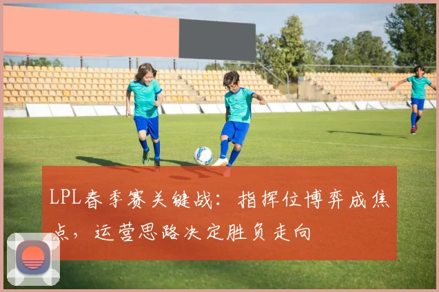 LPL春季赛关键战:指挥位博弈成焦点,运营思路决定胜负走向 - 看球通推荐