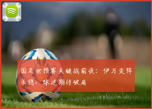 国足世预赛关键战前夜：伊万变阵求稳，球迷期待破局 - 看球通推荐