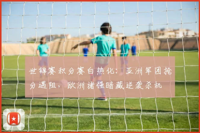 世锦赛积分赛白热化:亚洲军团抢分遇阻,欧洲诸强暗藏逆袭杀机 - 看球通推荐