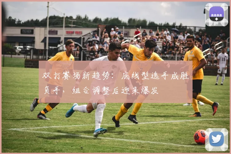 双打赛场新趋势：底线型选手成胜负手，组合调整后迎来爆发 - 看球通资讯