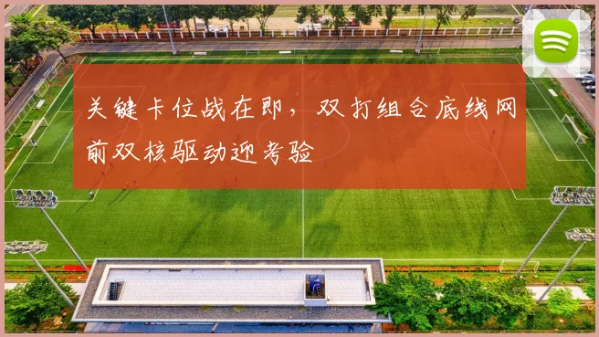 关键卡位战在即，双打组合底线网前双核驱动迎考验 - 看球通图集