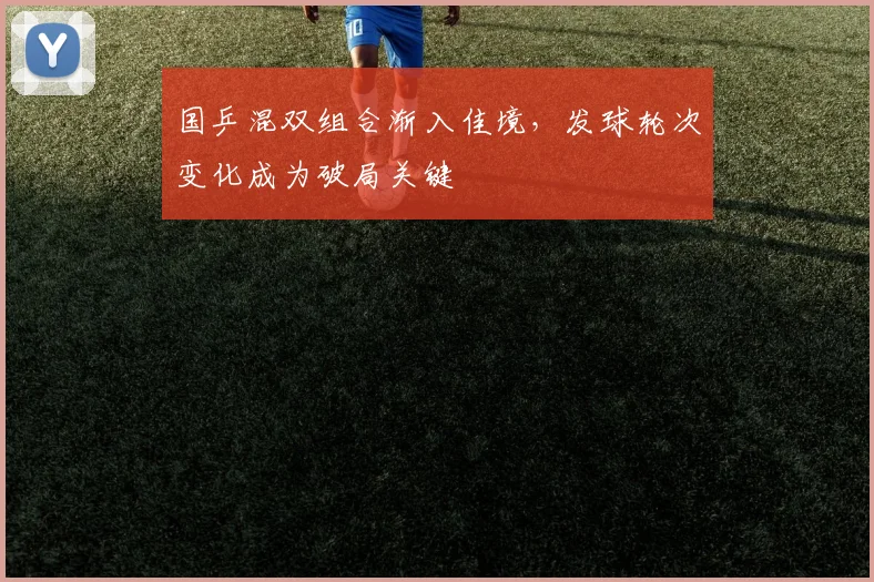 国乒混双组合渐入佳境，发球轮次变化成为破局关键 - 看球通资讯