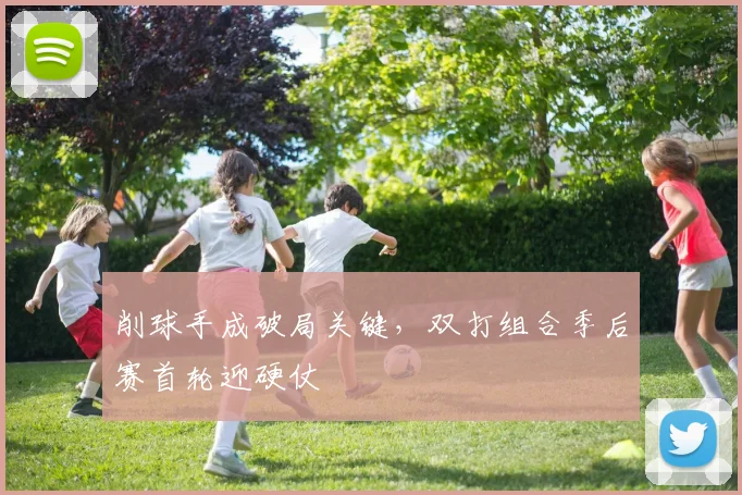削球手成破局关键,双打组合季后赛首轮迎硬仗 - 看球通推荐