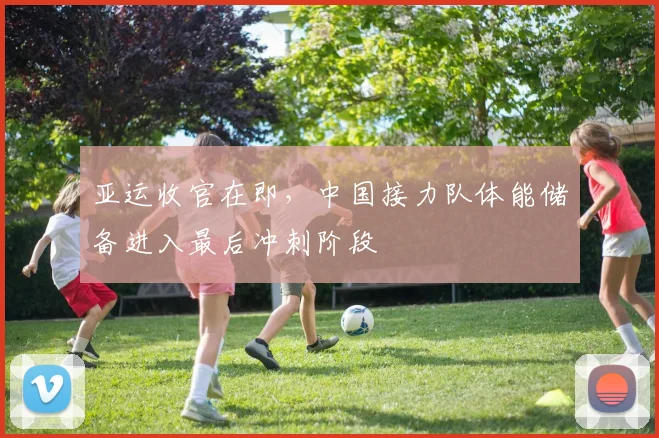 亚运收官在即,中国接力队体能储备进入最后冲刺阶段 - 看球通推荐