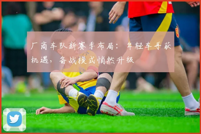 厂商车队新赛季布局:年轻车手获机遇,备战模式悄然升级 - 看球通推荐