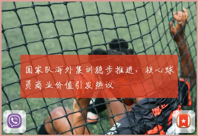 国家队海外集训稳步推进，核心球员商业价值引发热议 - 看球通资讯