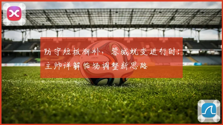 防守短板渐补,蓉城蜕变进行时:主帅详解临场调整新思路 - 看球通推荐