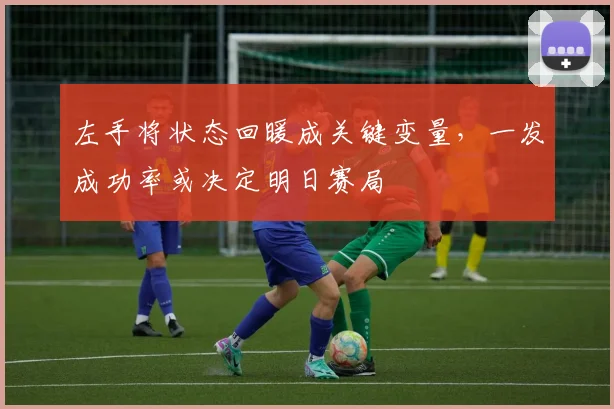 左手将状态回暖成关键变量,一发成功率或决定明日赛局 - 看球通推荐