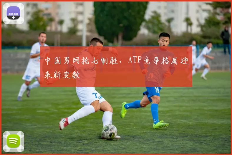 中国男网抢七制胜,ATP竞争格局迎来新变数 - 看球通推荐