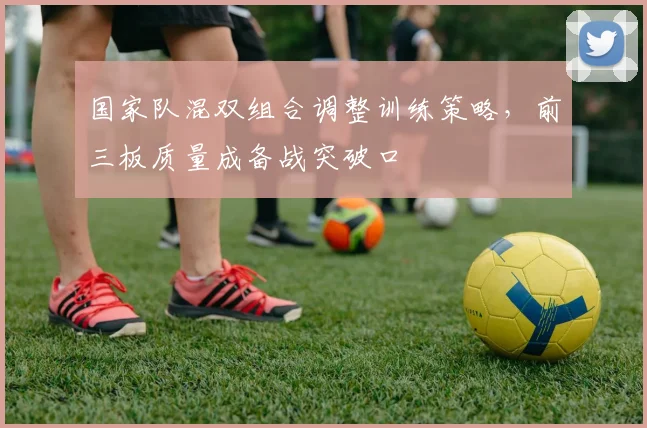 国家队混双组合调整训练策略，前三板质量成备战突破口 - 看球通资讯