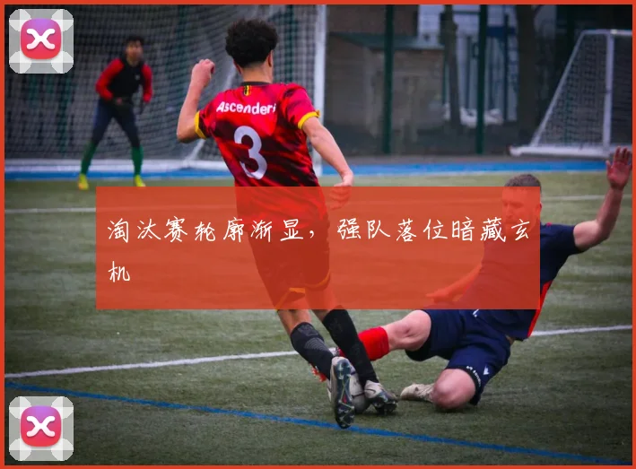 淘汰赛轮廓渐显,强队落位暗藏玄机 - 看球通推荐