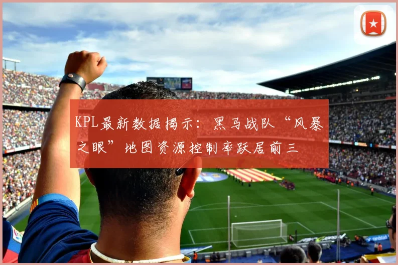 KPL最新数据揭示:黑马战队“风暴之眼”地图资源控制率跃居前三 - 看球通推荐