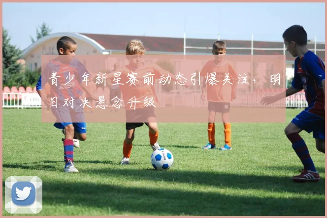 青少年新星赛前动态引爆关注,明日对决悬念升级 - 看球通推荐