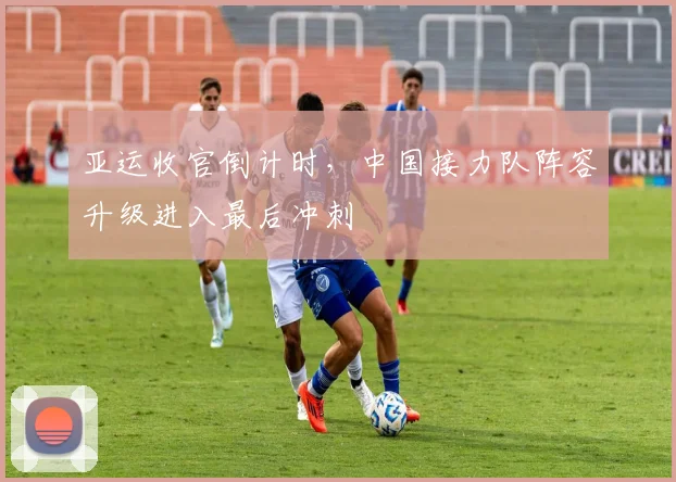 亚运收官倒计时,中国接力队阵容升级进入最后冲刺 - 看球通推荐