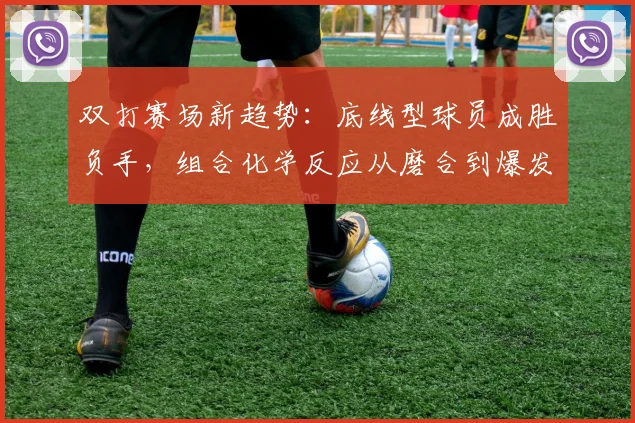 双打赛场新趋势:底线型球员成胜负手,组合化学反应从磨合到爆发 - 看球通推荐
