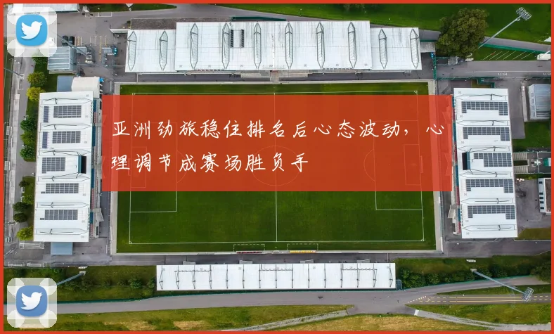 亚洲劲旅稳住排名后心态波动,心理调节成赛场胜负手 - 看球通推荐