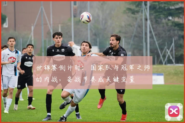 世锦赛倒计时:国家队与冠军之师的内战,备战节奏成关键变量 - 看球通推荐