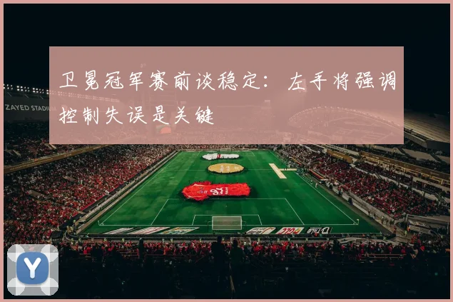 卫冕冠军赛前谈稳定:左手将强调控制失误是关键 - 看球通推荐