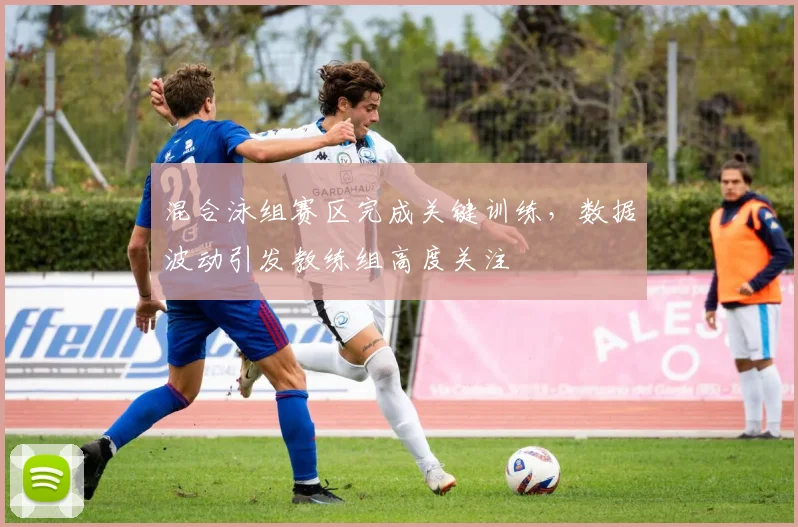混合泳组赛区完成关键训练,数据波动引发教练组高度关注 - 看球通推荐