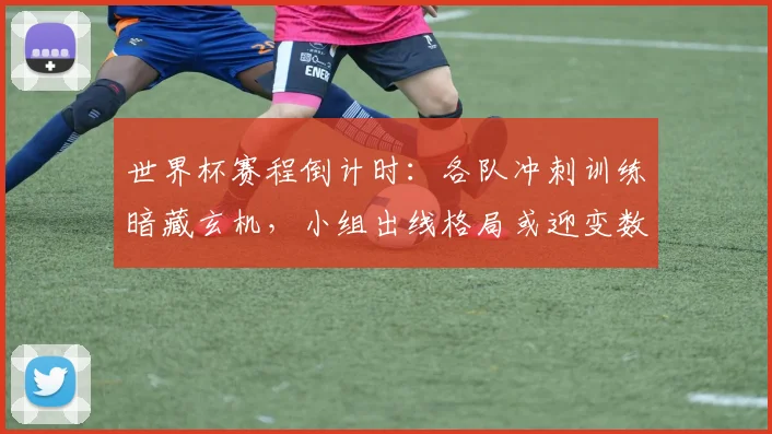 世界杯赛程倒计时:各队冲刺训练暗藏玄机,小组出线格局或迎变数 - 看球通推荐